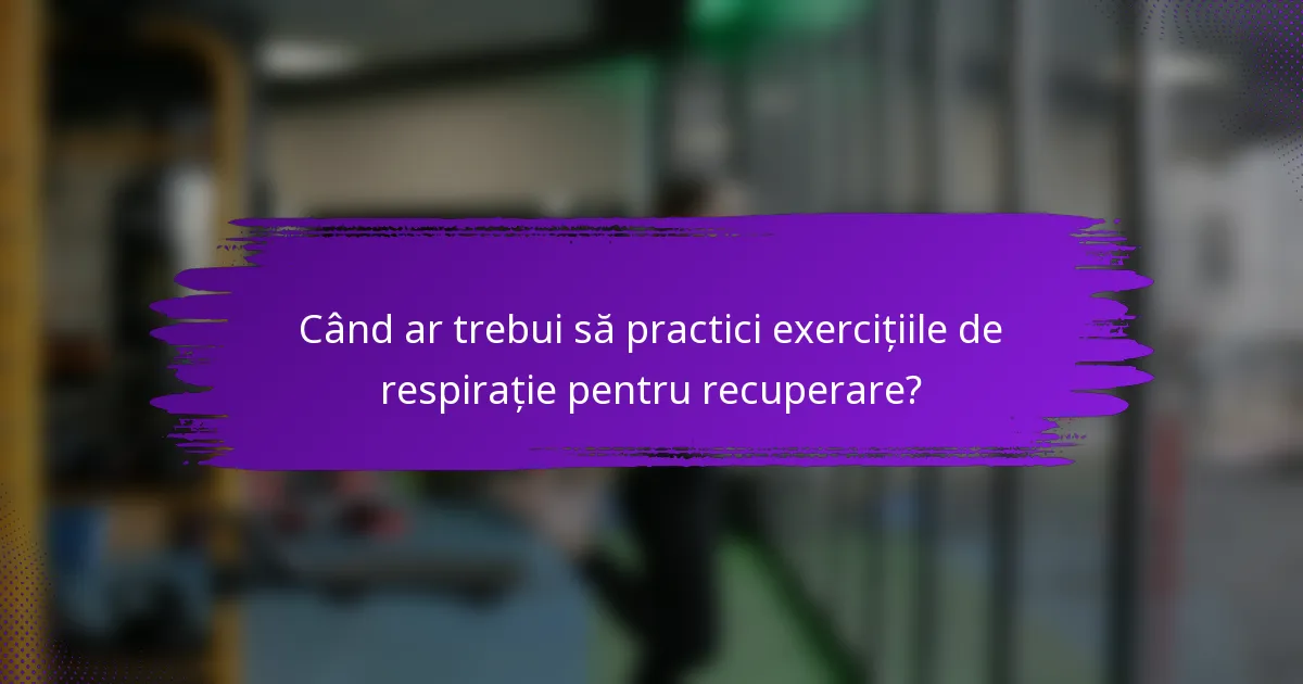 Când ar trebui să practici exercițiile de respirație pentru recuperare?