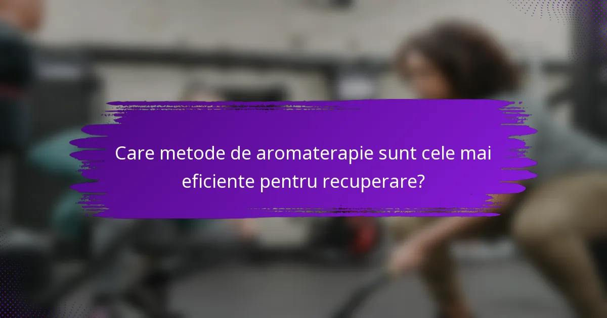 Care metode de aromaterapie sunt cele mai eficiente pentru recuperare?