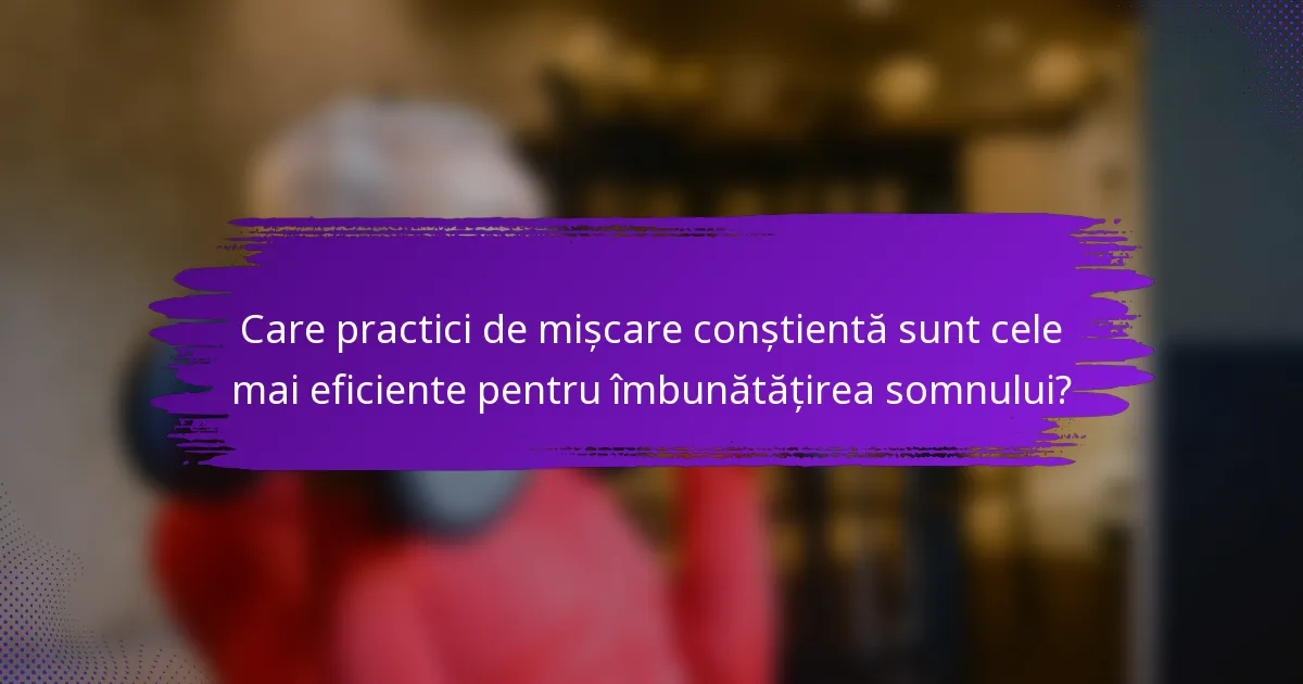 Care practici de mișcare conștientă sunt cele mai eficiente pentru îmbunătățirea somnului?