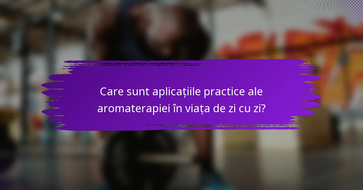 Care sunt aplicațiile practice ale aromaterapiei în viața de zi cu zi?