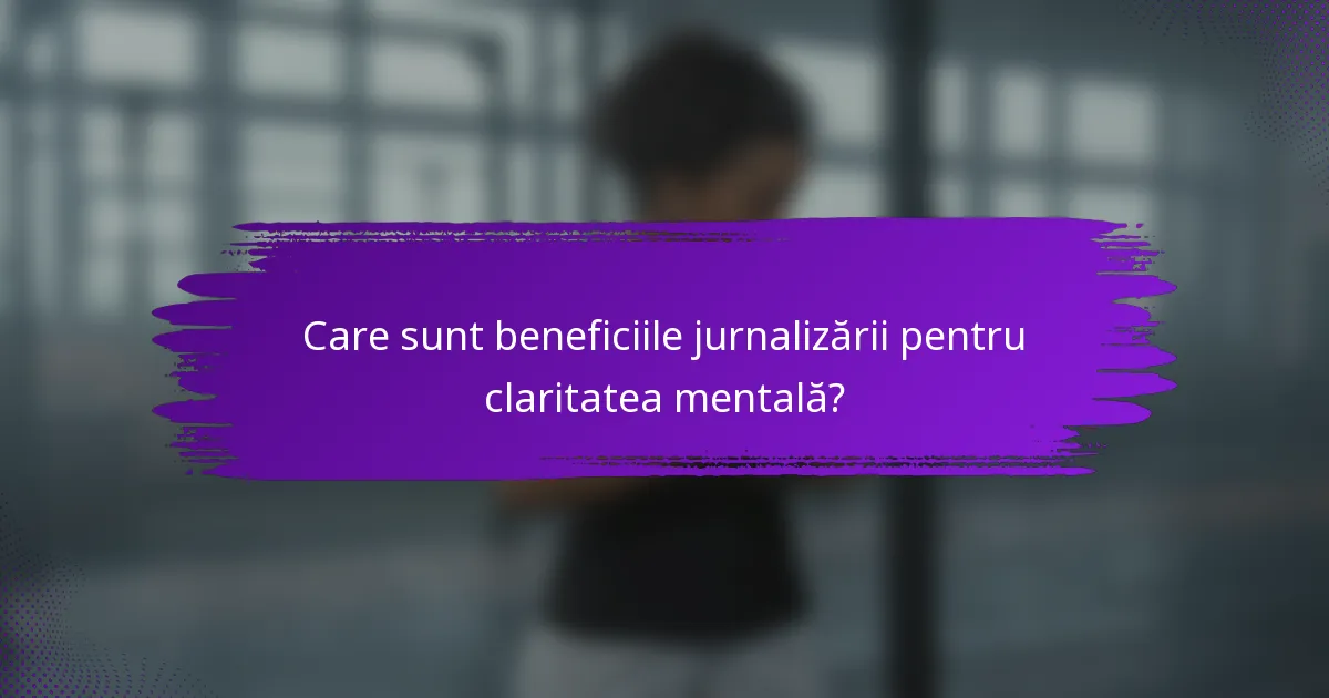 Care sunt beneficiile jurnalizării pentru claritatea mentală?