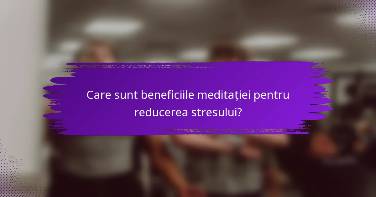 Care sunt beneficiile meditației pentru reducerea stresului?