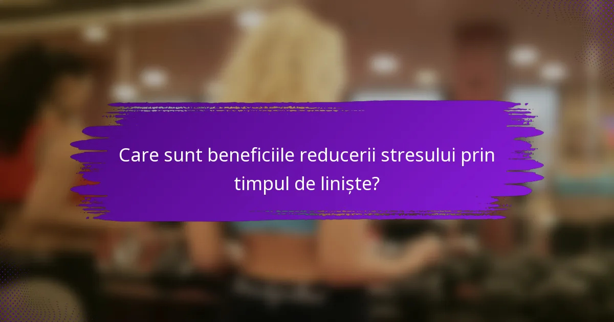 Care sunt beneficiile reducerii stresului prin timpul de liniște?