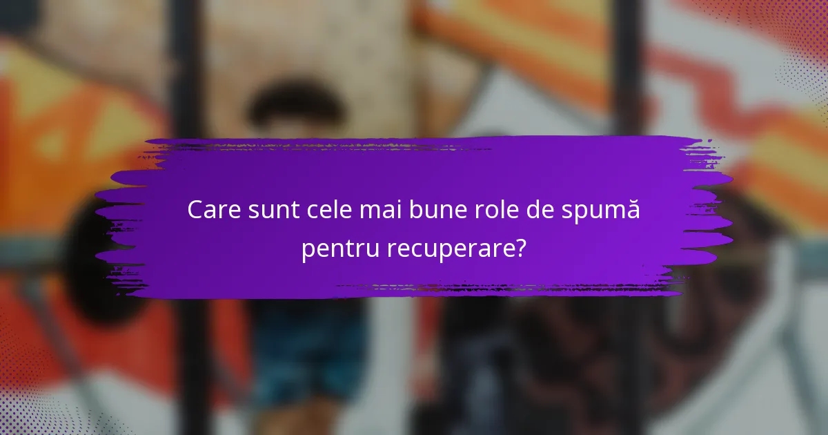 Care sunt cele mai bune role de spumă pentru recuperare?