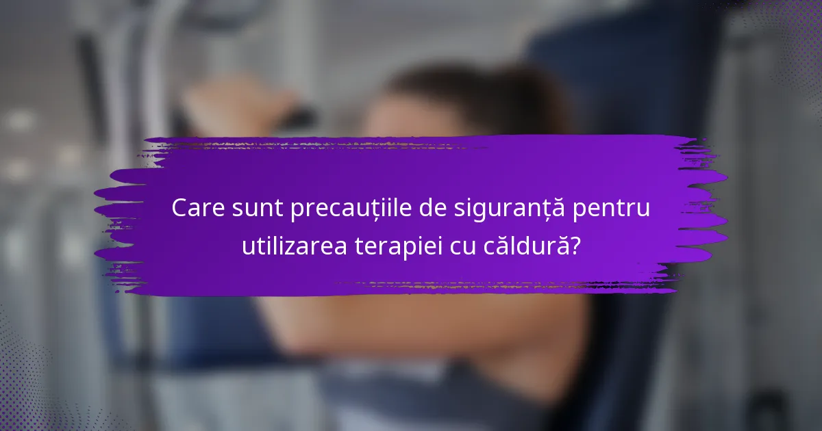 Care sunt precauțiile de siguranță pentru utilizarea terapiei cu căldură?