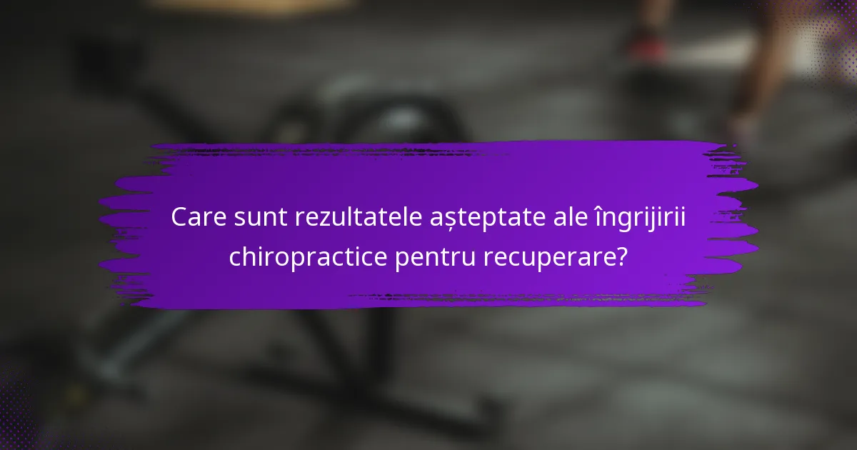 Care sunt rezultatele așteptate ale îngrijirii chiropractice pentru recuperare?