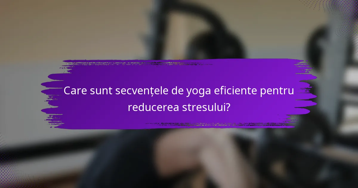 Care sunt secvențele de yoga eficiente pentru reducerea stresului?