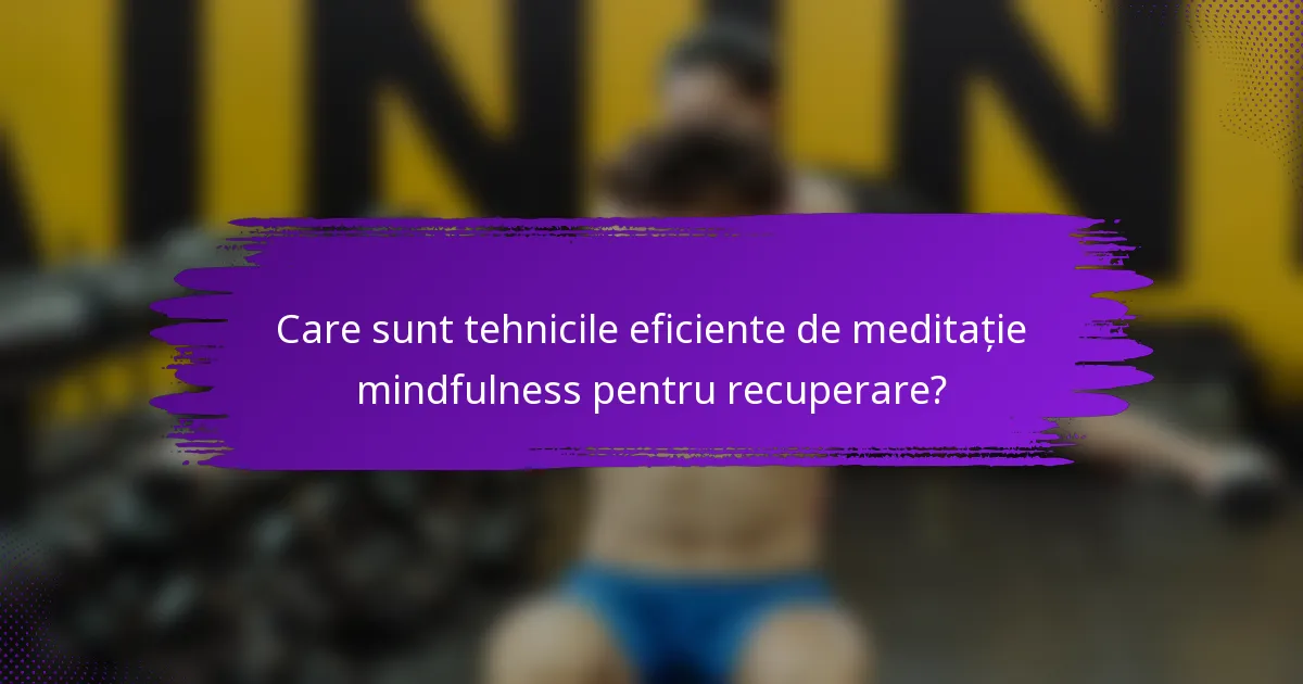 Care sunt tehnicile eficiente de meditație mindfulness pentru recuperare?