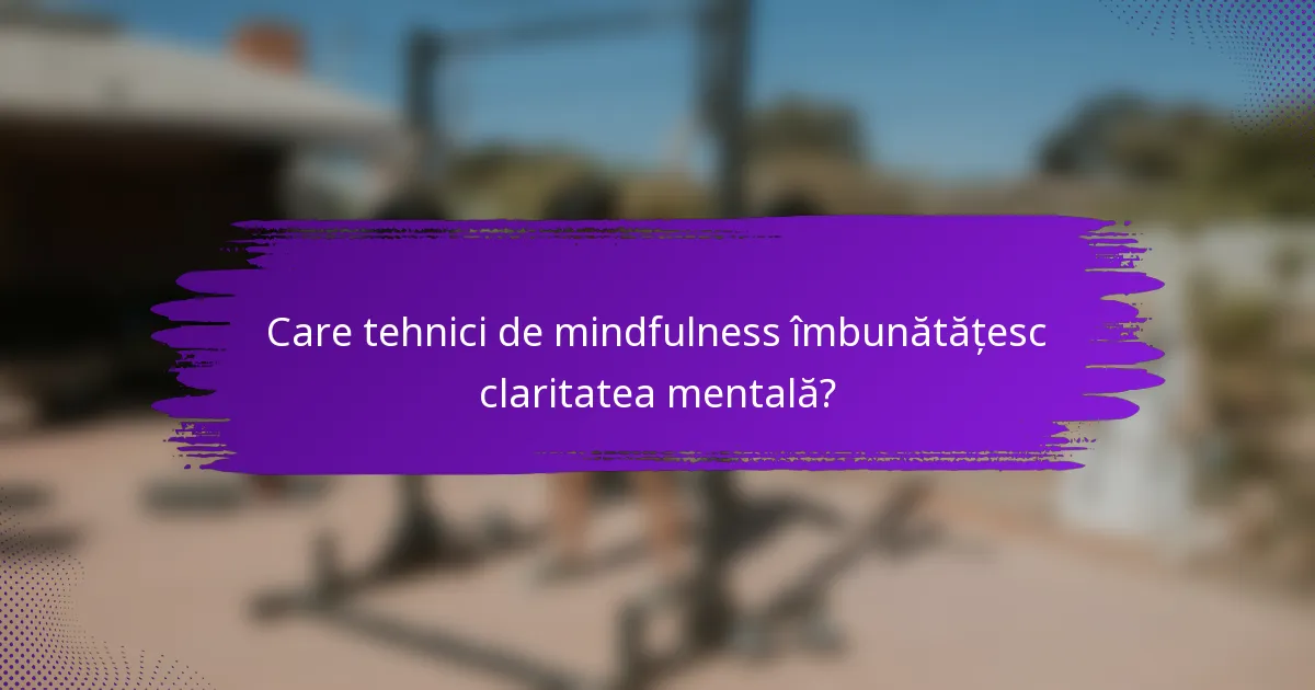 Care tehnici de mindfulness îmbunătățesc claritatea mentală?