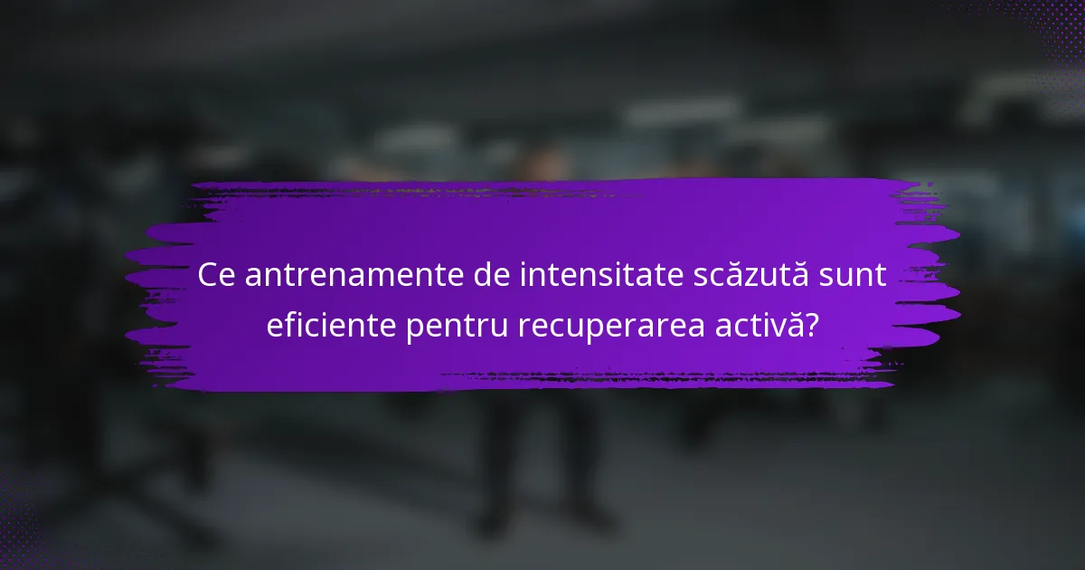Ce antrenamente de intensitate scăzută sunt eficiente pentru recuperarea activă?
