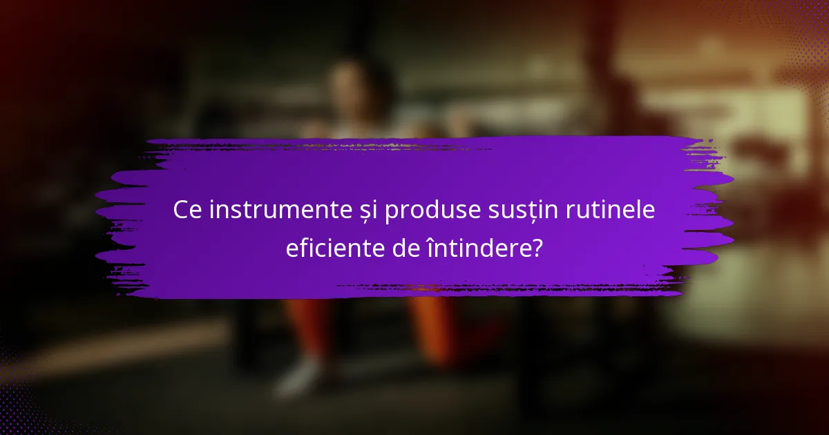 Ce instrumente și produse susțin rutinele eficiente de întindere?