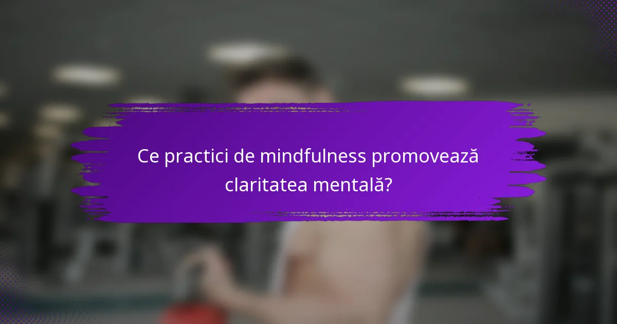 Ce practici de mindfulness promovează claritatea mentală?