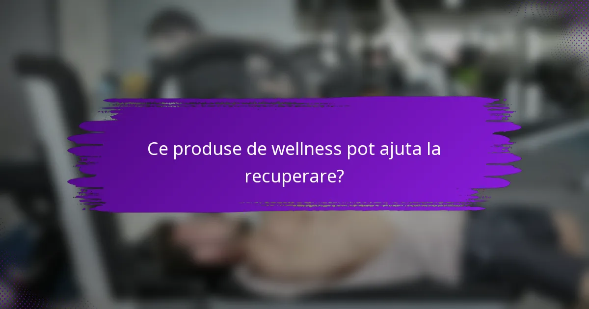 Ce produse de wellness pot ajuta la recuperare?