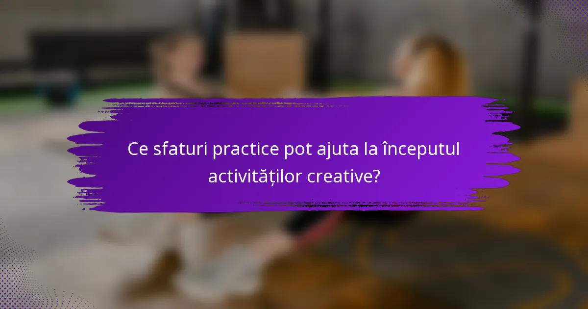 Ce sfaturi practice pot ajuta la începutul activităților creative?