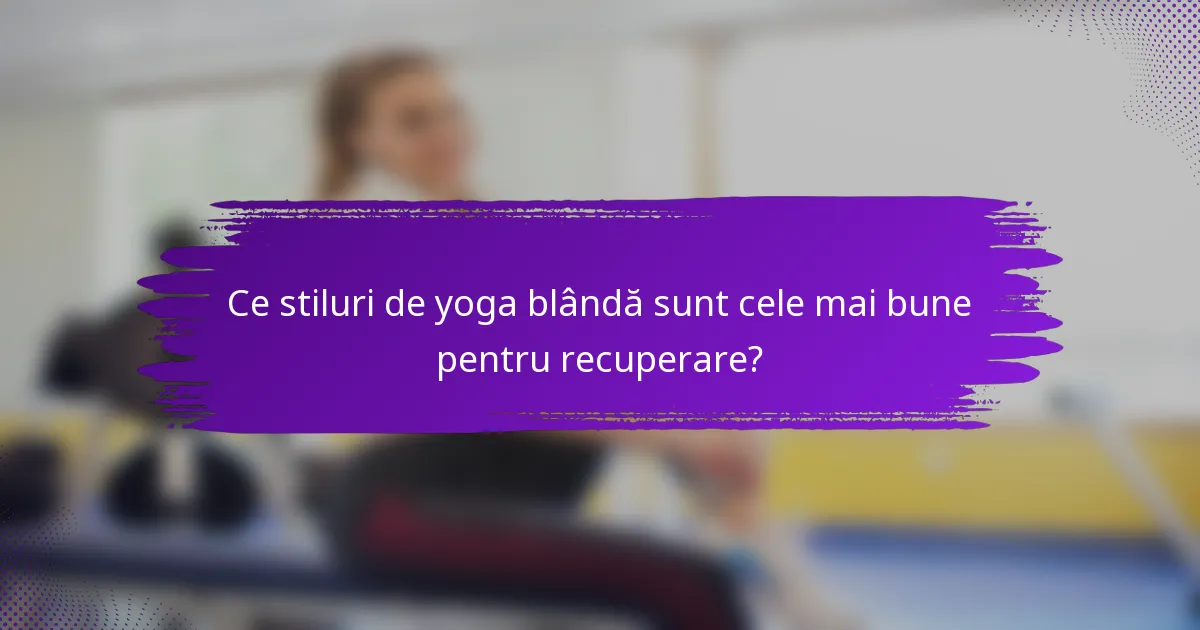 Ce stiluri de yoga blândă sunt cele mai bune pentru recuperare?