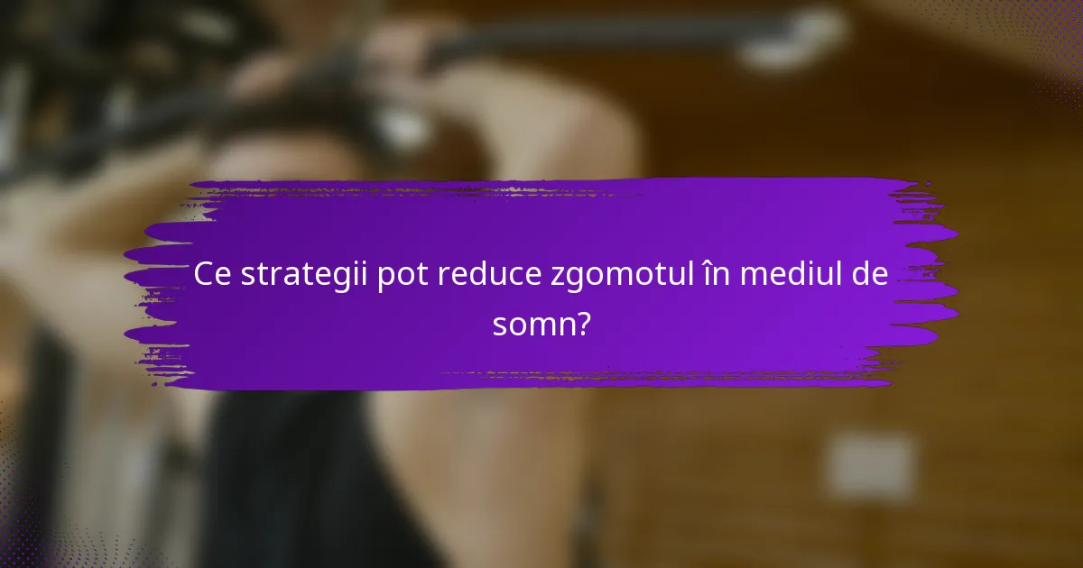 Ce strategii pot reduce zgomotul în mediul de somn?