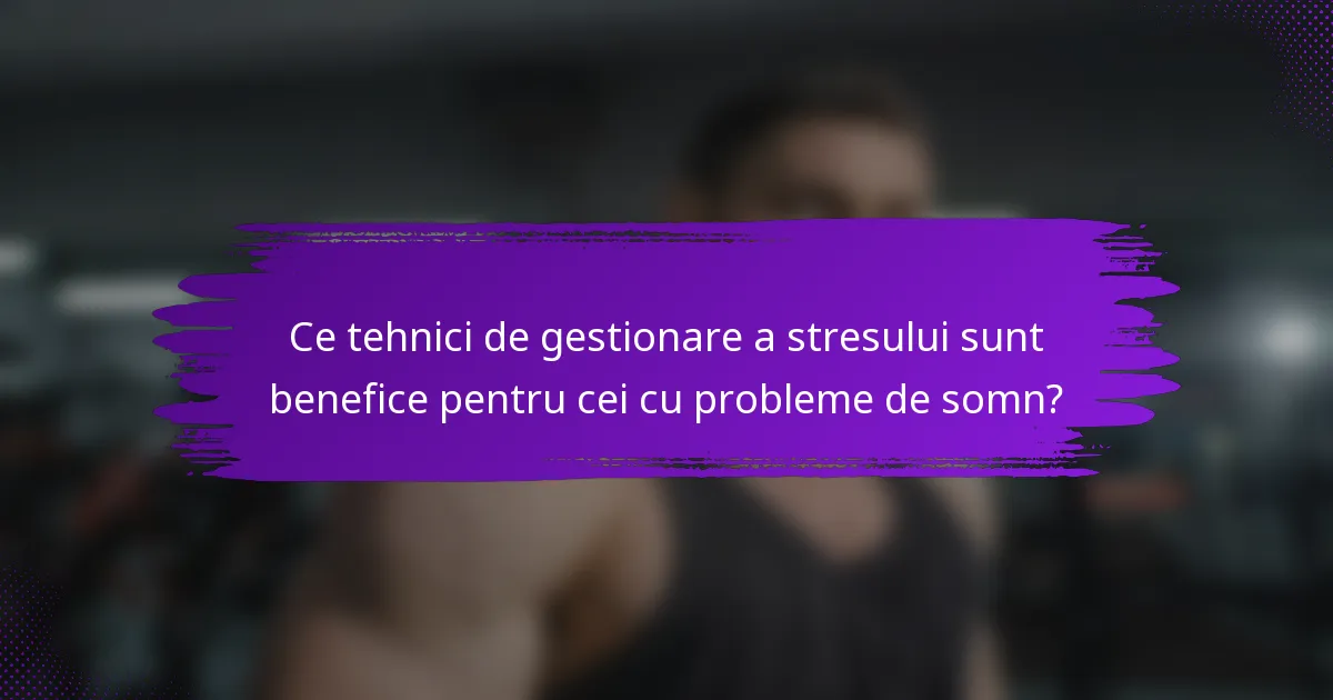 Ce tehnici de gestionare a stresului sunt benefice pentru cei cu probleme de somn?