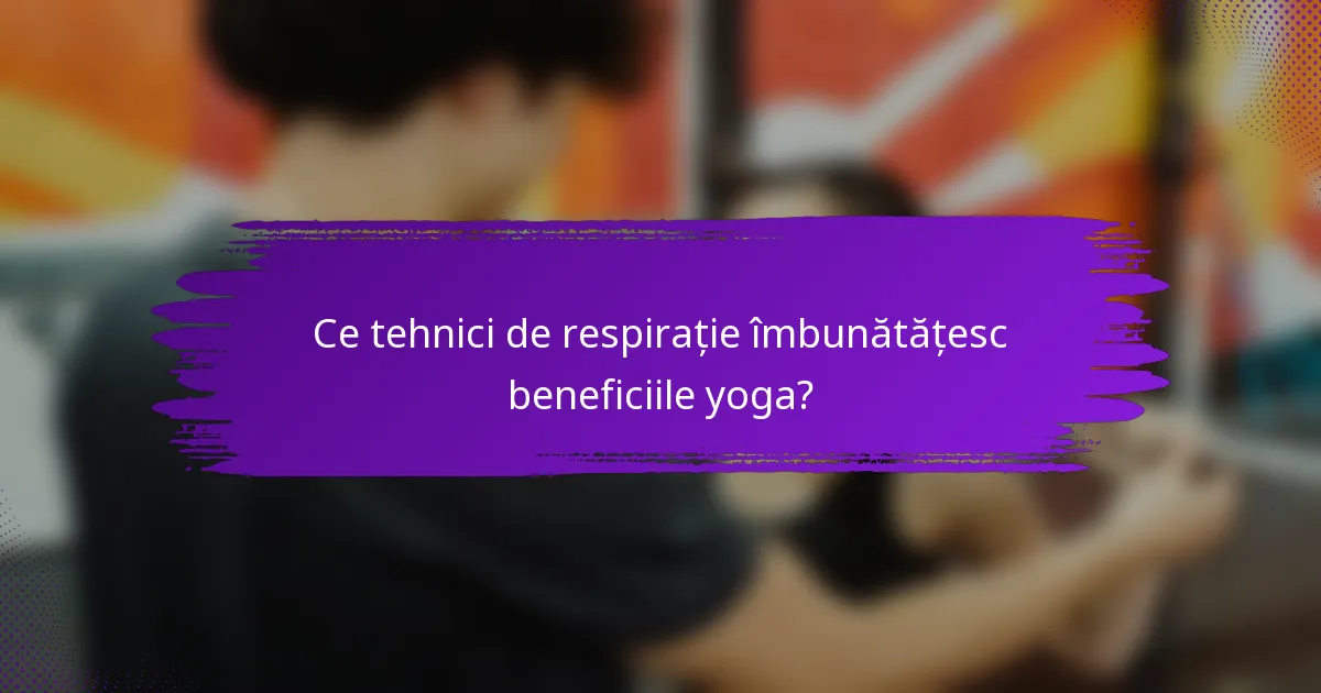 Ce tehnici de respirație îmbunătățesc beneficiile yoga?