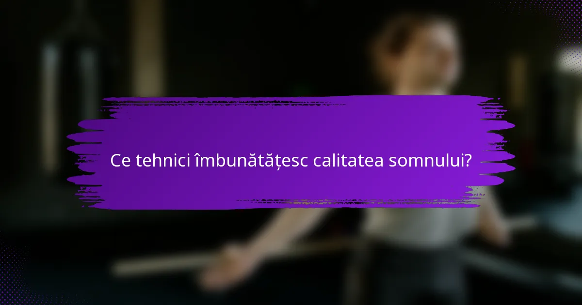 Ce tehnici îmbunătățesc calitatea somnului?