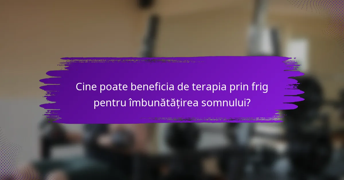 Cine poate beneficia de terapia prin frig pentru îmbunătățirea somnului?
