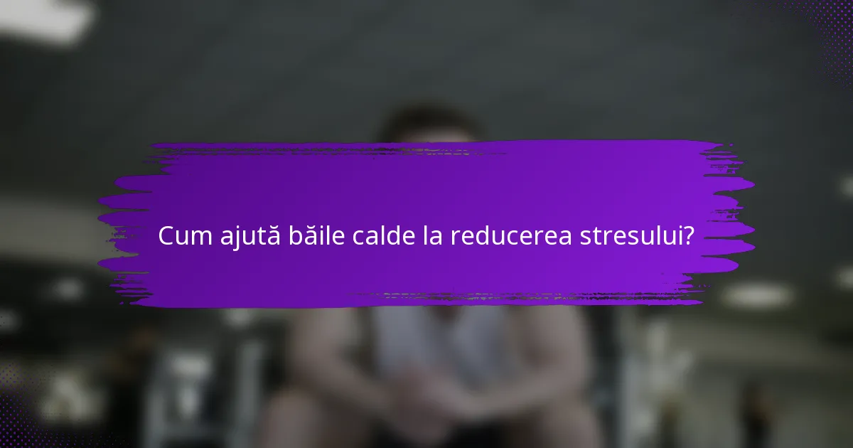 Cum ajută băile calde la reducerea stresului?