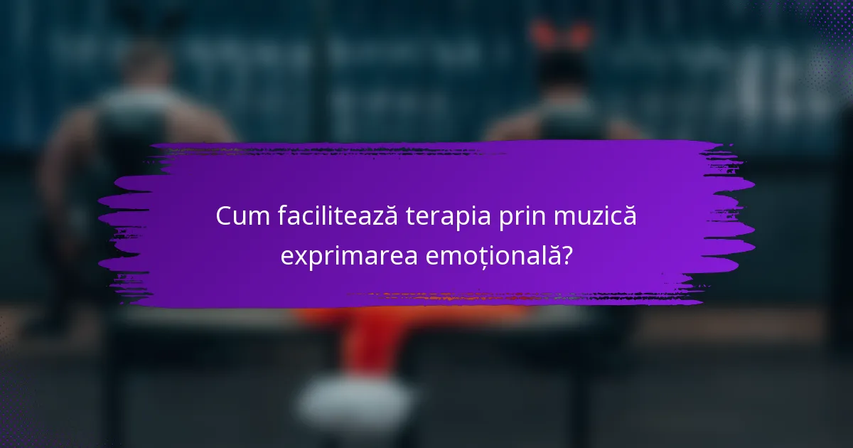 Cum facilitează terapia prin muzică exprimarea emoțională?