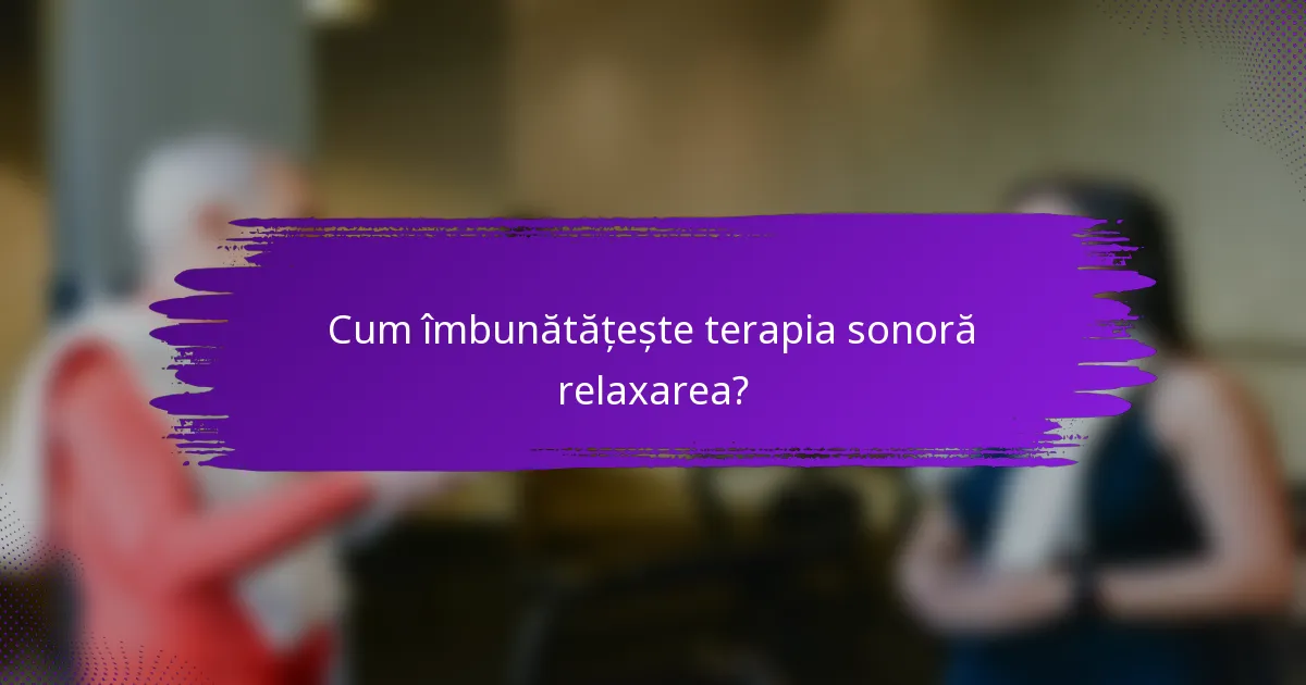 Cum îmbunătățește terapia sonoră relaxarea?