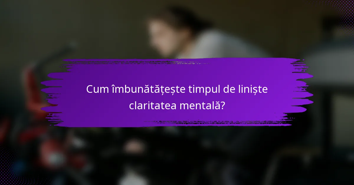 Cum îmbunătățește timpul de liniște claritatea mentală?