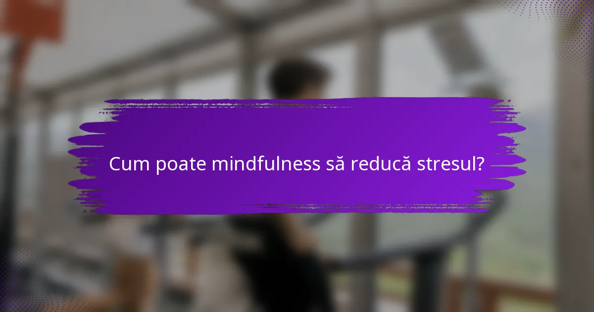 Cum poate mindfulness să reducă stresul?