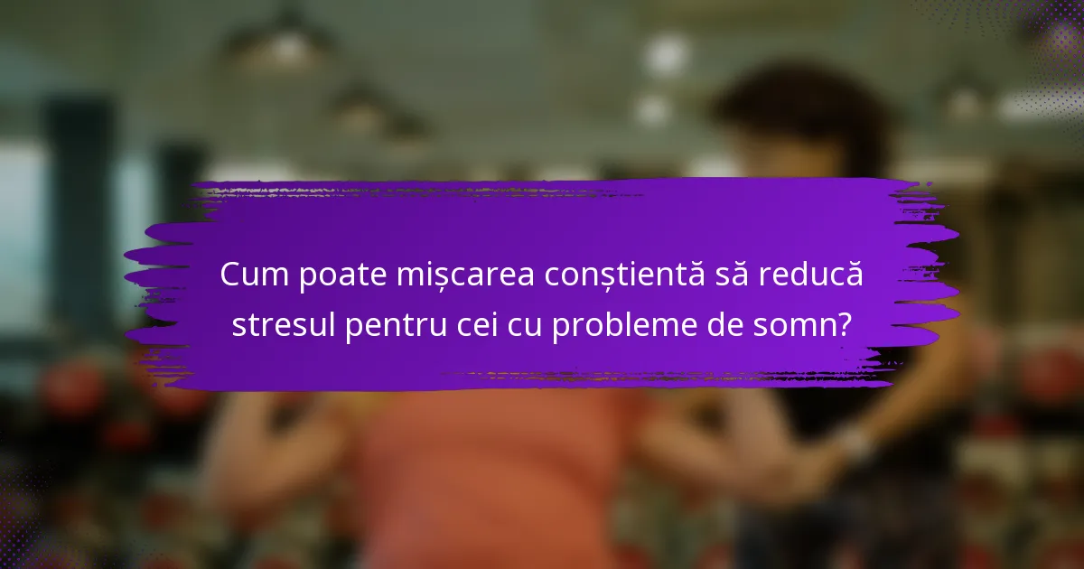 Cum poate mișcarea conștientă să reducă stresul pentru cei cu probleme de somn?