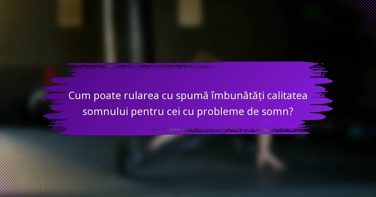 Cum poate rularea cu spumă îmbunătăți calitatea somnului pentru cei cu probleme de somn?