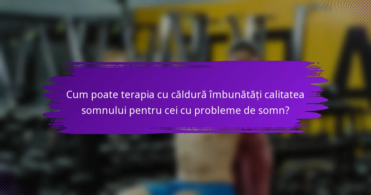 Cum poate terapia cu căldură îmbunătăți calitatea somnului pentru cei cu probleme de somn?