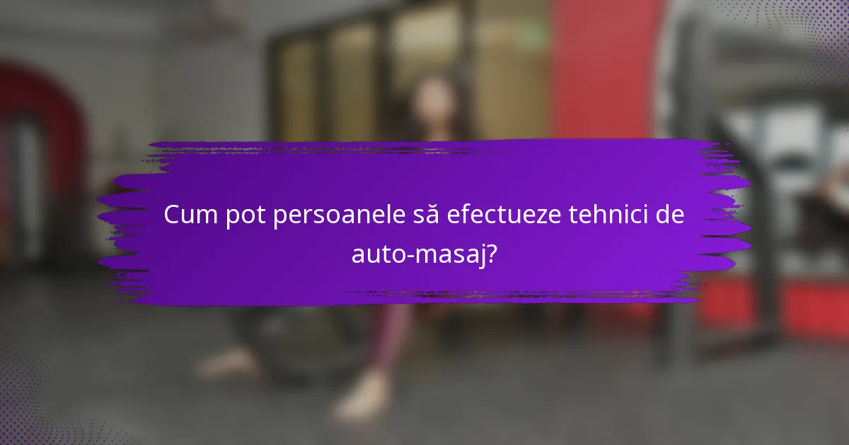 Cum pot persoanele să efectueze tehnici de auto-masaj?