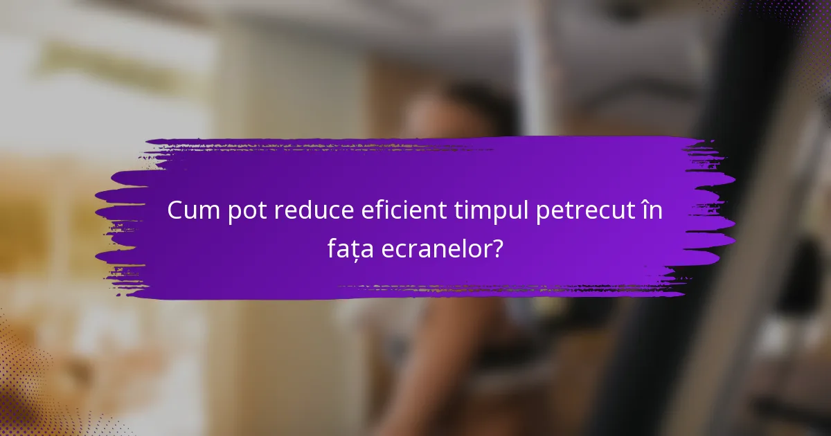 Cum pot reduce eficient timpul petrecut în fața ecranelor?