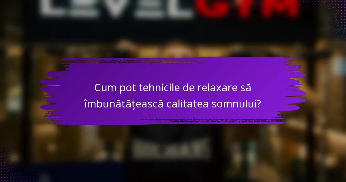 Cum pot tehnicile de relaxare să îmbunătățească calitatea somnului?
