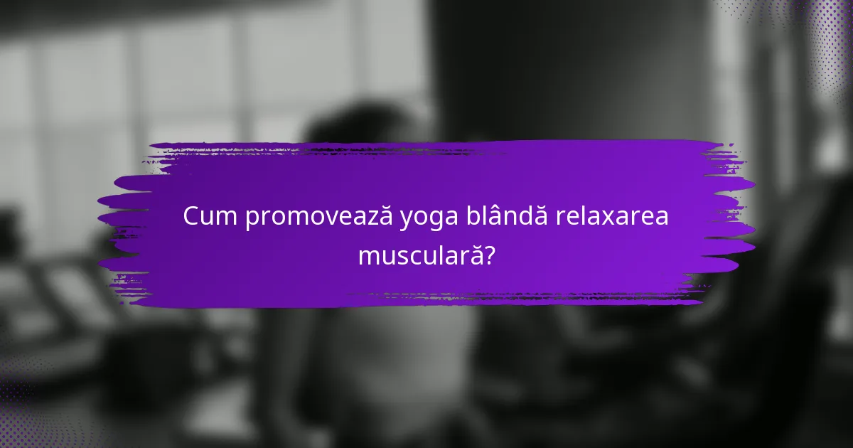 Cum promovează yoga blândă relaxarea musculară?