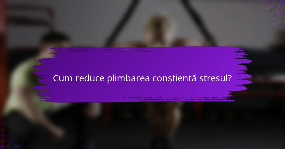 Cum reduce plimbarea conștientă stresul?