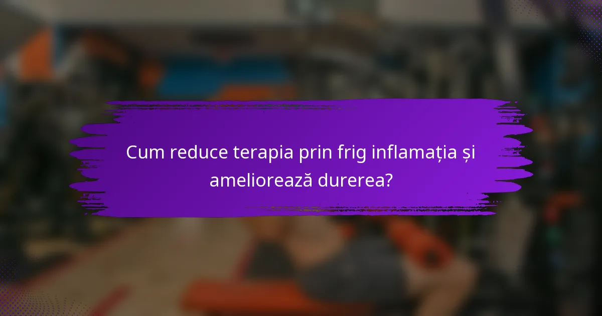 Cum reduce terapia prin frig inflamația și ameliorează durerea?