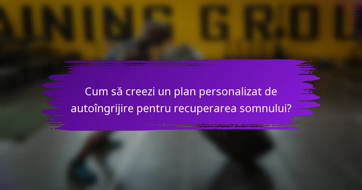 Cum să creezi un plan personalizat de autoîngrijire pentru recuperarea somnului?