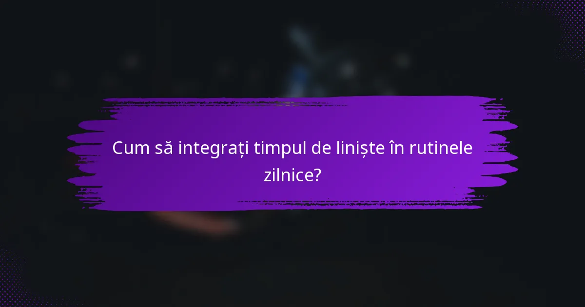Cum să integrați timpul de liniște în rutinele zilnice?