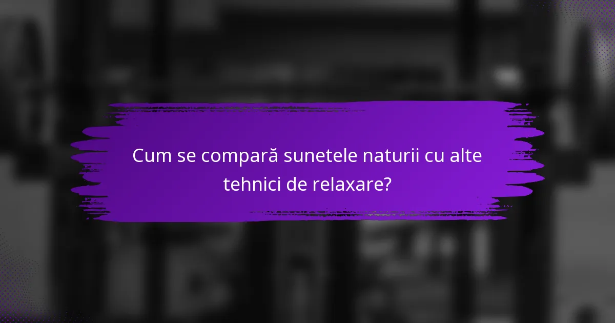 Cum se compară sunetele naturii cu alte tehnici de relaxare?