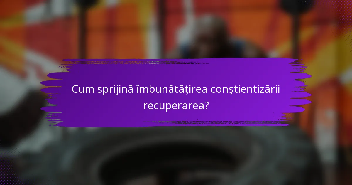 Cum sprijină îmbunătățirea conștientizării recuperarea?