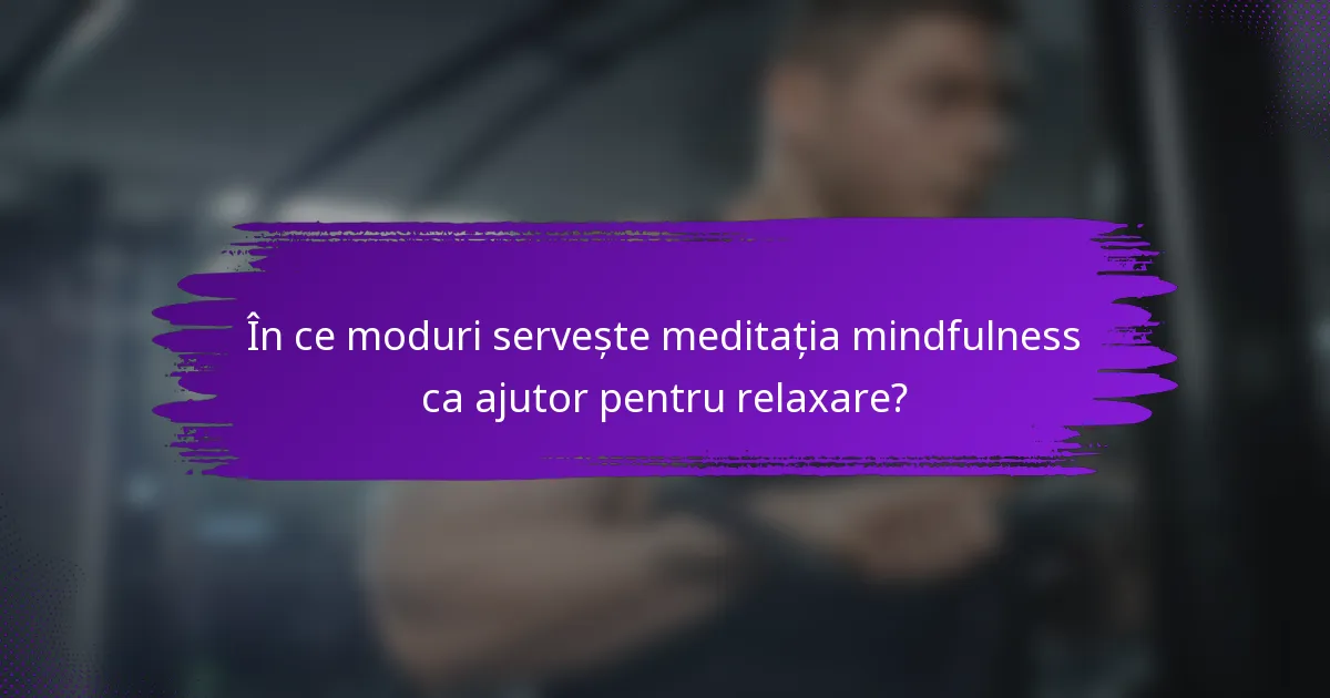 În ce moduri servește meditația mindfulness ca ajutor pentru relaxare?